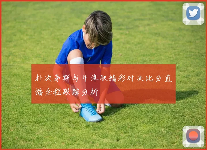 朴次茅斯与牛津联精彩对决比分直播全程跟踪分析